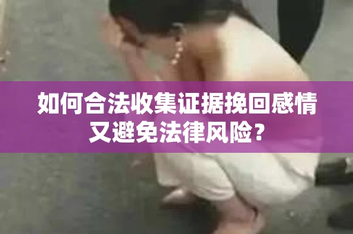 如何合法收集证据挽回感情又避免法律风险？