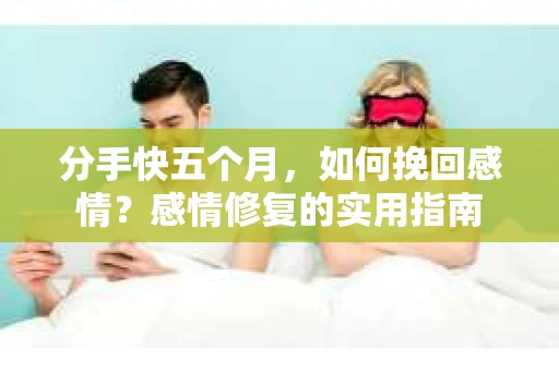 分手快五个月，如何挽回感情？感情修复的实用指南