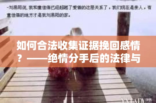如何合法收集证据挽回感情?——绝情分手后的法律与取证策略 如何合法收集证据挽回感情?——绝情分手后的法律与取证策略
