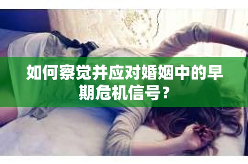 如何察觉并应对婚姻中的早期危机信号？