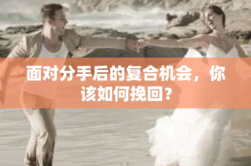 面对分手后的复合机会，你该如何挽回？