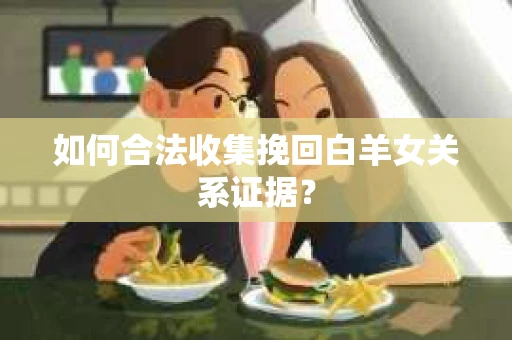 如何合法收集挽回白羊女关系证据？