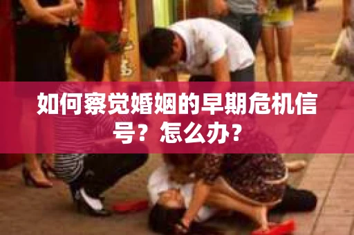 如何察觉婚姻的早期危机信号?怎么办? 如何察觉婚姻的早期危机信号?怎么办?