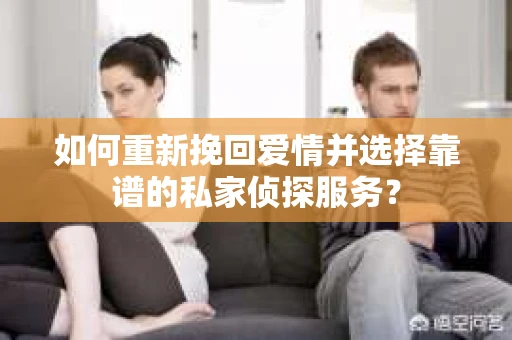 如何重新挽回爱情并选择靠谱的私家侦探服务？