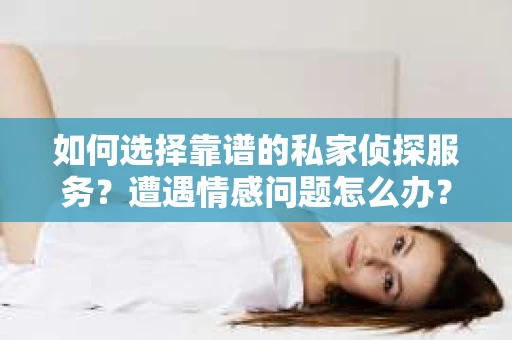 如何选择靠谱的私家侦探服务？遭遇情感问题怎么办？