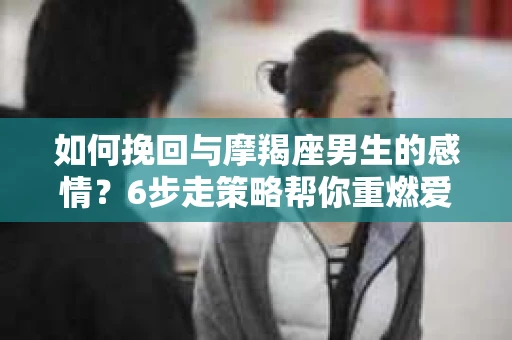 如何挽回与摩羯座男生的感情？6步走策略帮你重燃爱情之火