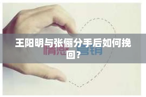 王阳明与张俪分手后如何挽回？