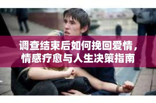调查结束后如何挽回爱情，情感疗愈与人生决策指南