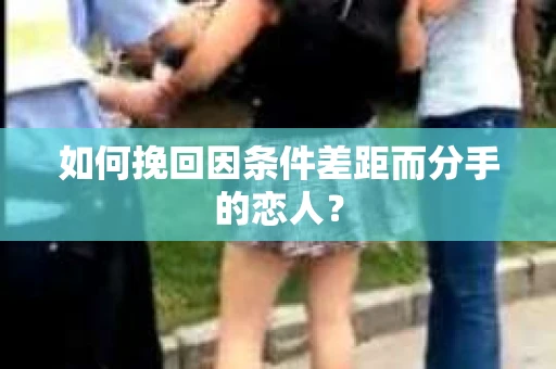 如何挽回因条件差距而分手的恋人？