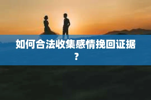 如何合法收集感情挽回证据? 如何合法收集感情挽回证据?