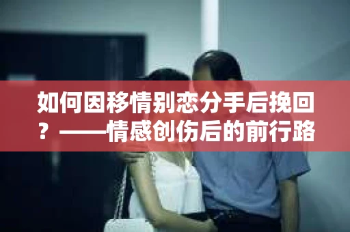 如何因移情别恋分手后挽回？——情感创伤后的前行路线图