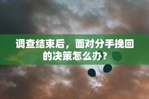 调查结束后，面对分手挽回的决策怎么办？