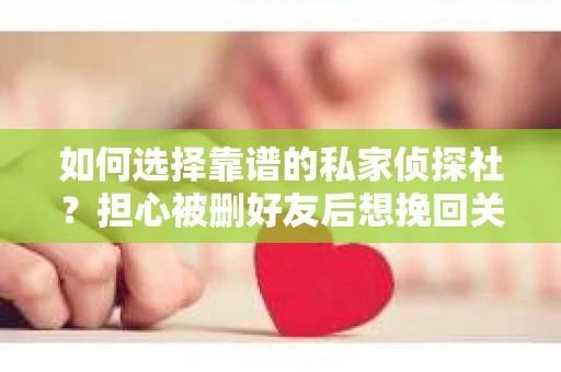 如何选择靠谱的私家侦探社？担心被删好友后想挽回关系怎么办？