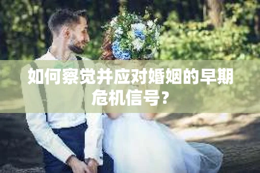 如何察觉并应对婚姻的早期危机信号？