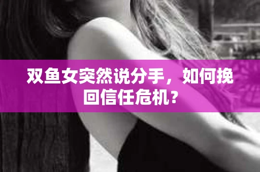 双鱼女突然说分手，如何挽回信任危机？