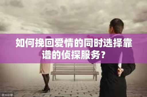 如何挽回爱情的同时选择靠谱的侦探服务？