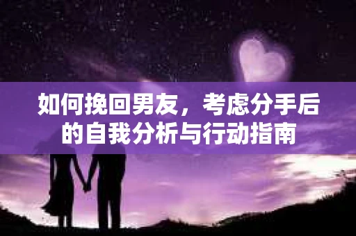 如何挽回男友,考虑分手后的自我分析与行动指南 如何挽回男友,考虑分手后的自我分析与行动指南