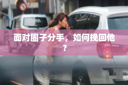 面对圈子分手,如何挽回他? 面对圈子分手,如何挽回他?