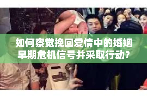 如何察觉挽回爱情中的婚姻早期危机信号并采取行动？