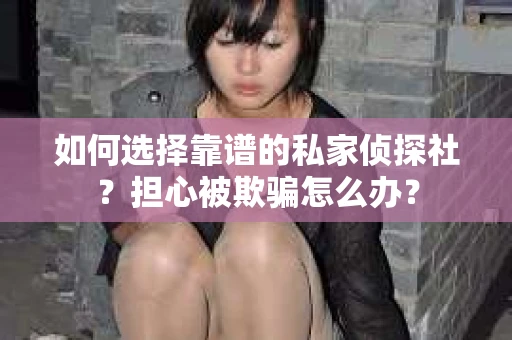 如何选择靠谱的私家侦探社？担心被欺骗怎么办？