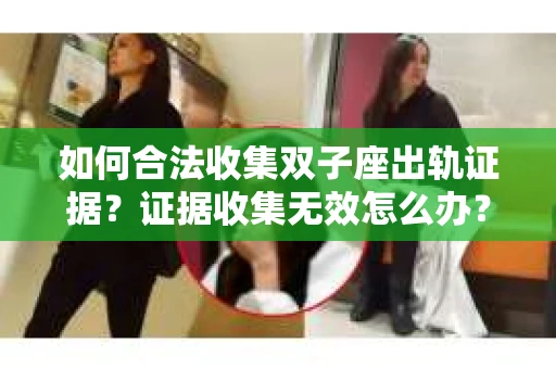 如何合法收集双子座出轨证据？证据收集无效怎么办？