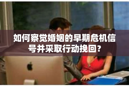 如何察觉婚姻的早期危机信号并采取行动挽回？