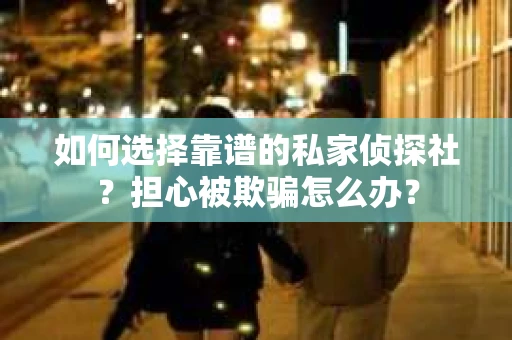 如何选择靠谱的私家侦探社？担心被欺骗怎么办？