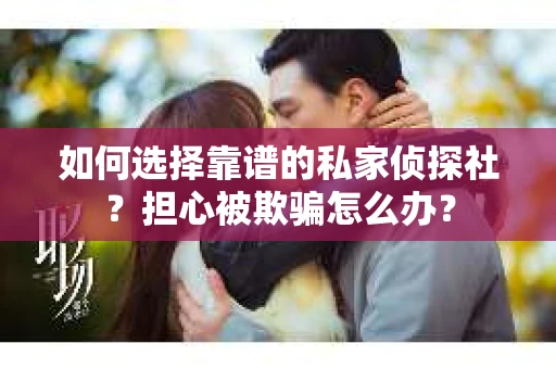 如何选择靠谱的私家侦探社？担心被欺骗怎么办？