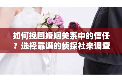 如何挽回婚姻关系中的信任？选择靠谱的侦探社来调查双方出轨怎么办？