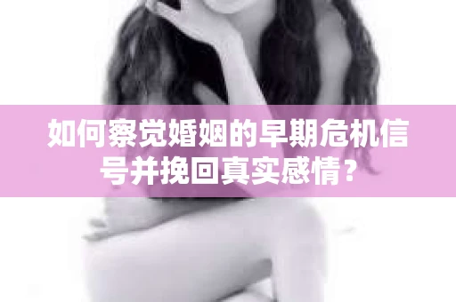 如何察觉婚姻的早期危机信号并挽回真实感情？