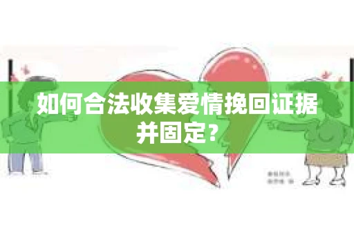 如何合法收集爱情挽回证据并固定？