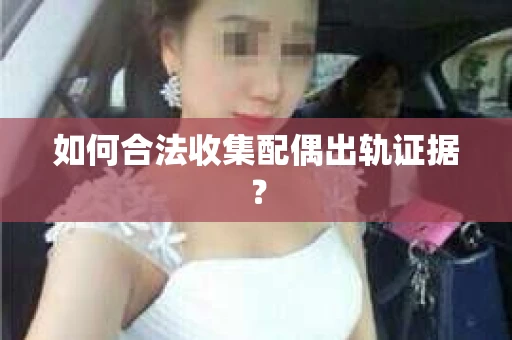 如何合法收集配偶出轨证据？