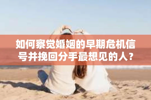 如何察觉婚姻的早期危机信号并挽回分手最想见的人？