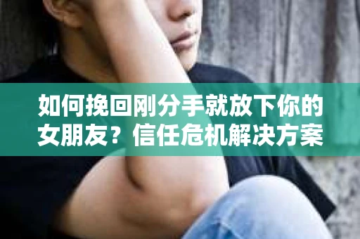 如何挽回刚分手就放下你的女朋友？信任危机解决方案