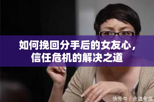 如何挽回分手后的女友心，信任危机的解决之道