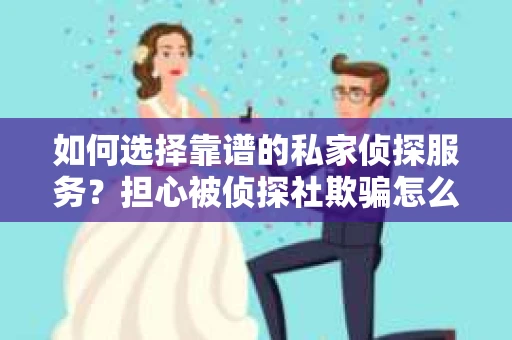 如何选择靠谱的私家侦探服务?担心被侦探社欺骗怎么办? 如何选择靠谱的私家侦探服务?担心被侦探社欺骗怎么办?