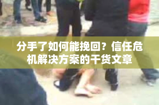 分手了如何能挽回？信任危机解决方案的干货文章