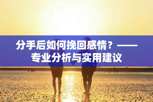 分手后如何挽回感情？——专业分析与实用建议