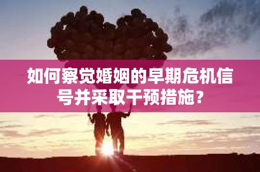 如何察觉婚姻的早期危机信号并采取干预措施？