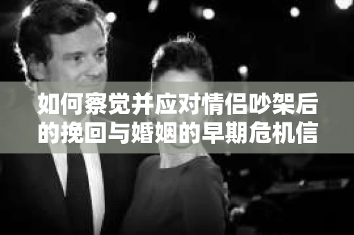 如何察觉并应对情侣吵架后的挽回与婚姻的早期危机信号？