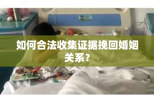 如何合法收集证据挽回婚姻关系？