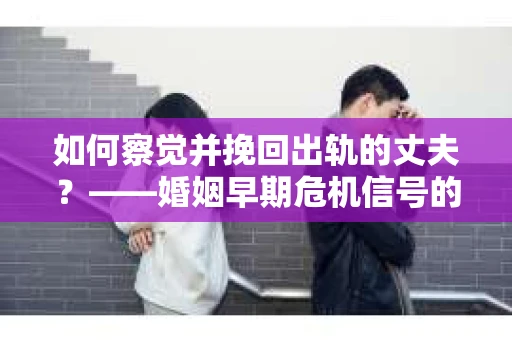如何察觉并挽回出轨的丈夫？——婚姻早期危机信号的识别与应对