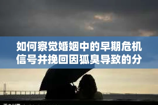如何察觉婚姻中的早期危机信号并挽回因狐臭导致的分手？