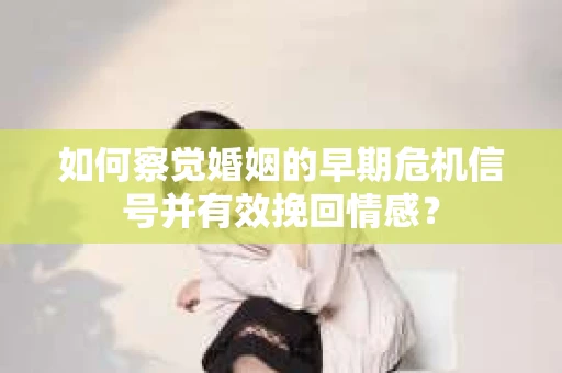 如何察觉婚姻的早期危机信号并有效挽回情感？