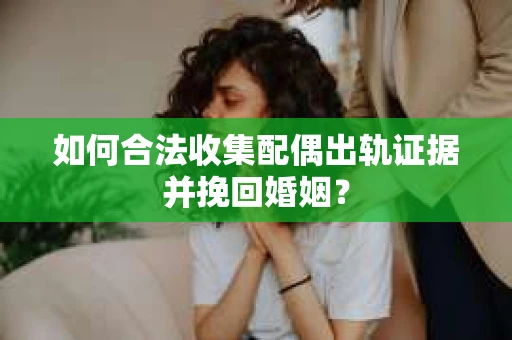 如何合法收集配偶出轨证据并挽回婚姻？
