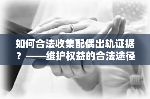 如何合法收集配偶出轨证据?——维护权益的合法途径 如何合法收集配偶出轨证据?——维护权益的合法途径