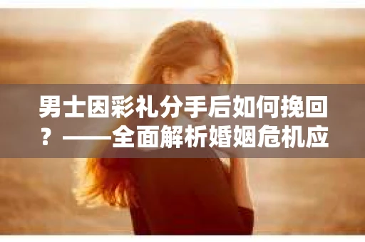 男士因彩礼分手后如何挽回？——全面解析婚姻危机应对策略