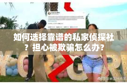如何选择靠谱的私家侦探社？担心被欺骗怎么办？