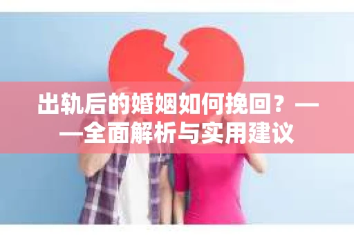 出轨后的婚姻如何挽回？——全面解析与实用建议