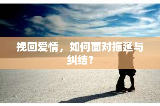 挽回爱情，如何面对拖延与纠结？